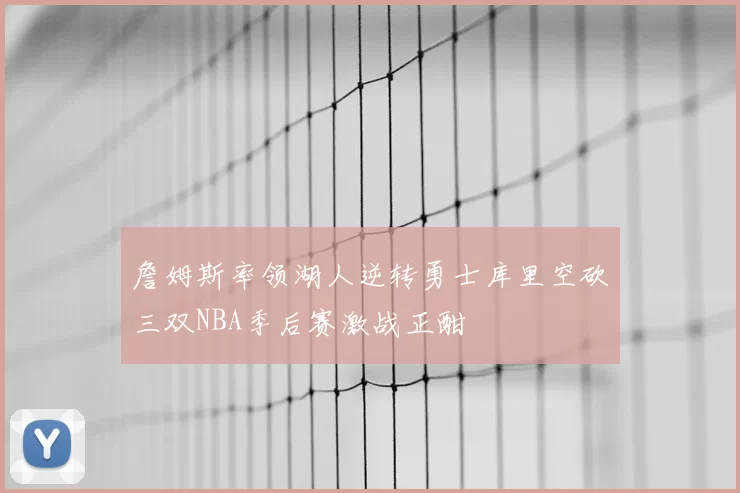 詹姆斯率领湖人逆转勇士库里空砍三双NBA季后赛激战正酣
