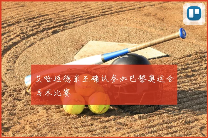 艾哈迈德亲王确认参加巴黎奥运会马术比赛