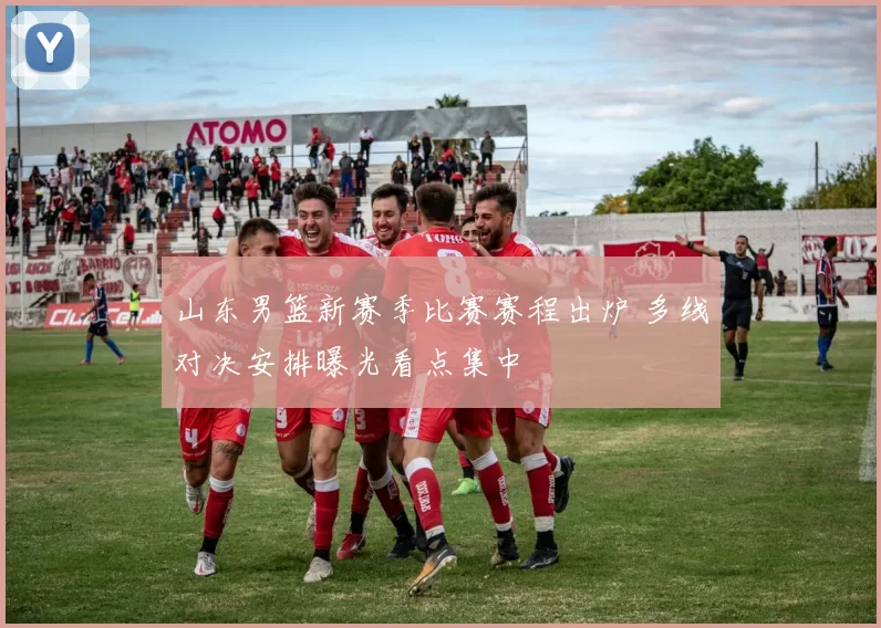 山东男篮新赛季比赛赛程出炉 多线对决安排曝光看点集中