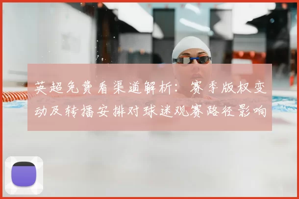 英超免费看渠道解析:赛季版权变动及转播安排对球迷观赛路径影响