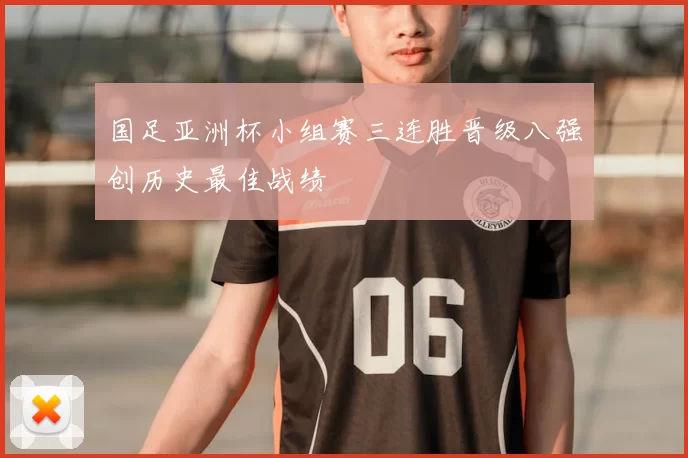 国足亚洲杯小组赛三连胜晋级八强创历史最佳战绩