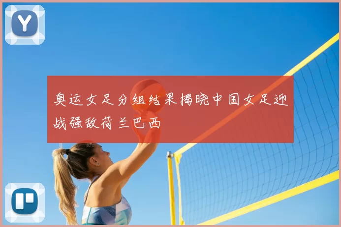 奥运女足分组结果揭晓中国女足迎战强敌荷兰巴西