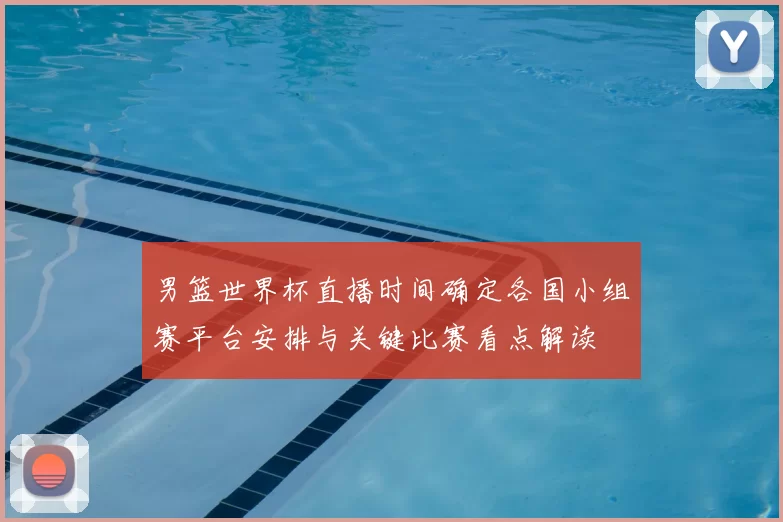 男篮世界杯直播时间确定各国小组赛平台安排与关键比赛看点解读