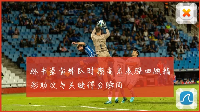 林书豪黄蜂队时期高光表现回顾精彩助攻与关键得分瞬间