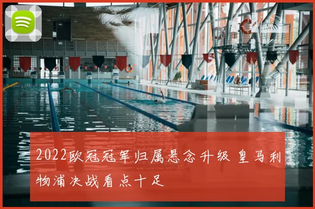 2022欧冠冠军归属悬念升级 皇马利物浦决战看点十足