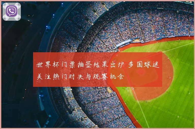 世界杯门票抽签结果出炉 多国球迷关注热门对决与观赛机会