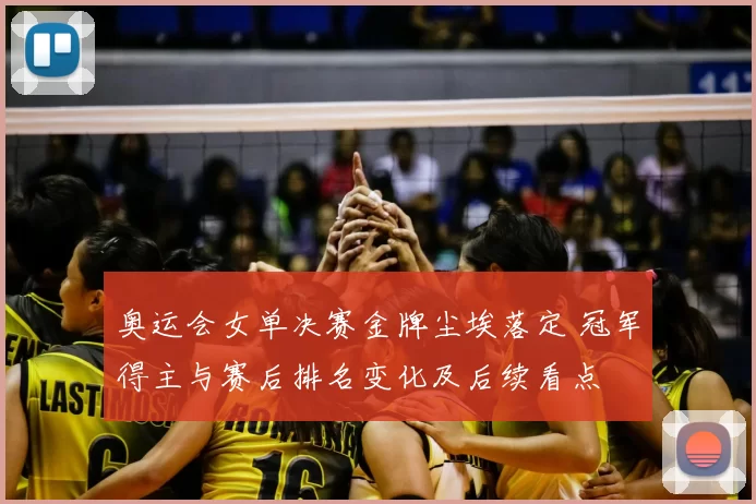 奥运会女单决赛金牌尘埃落定 冠军得主与赛后排名变化及后续看点