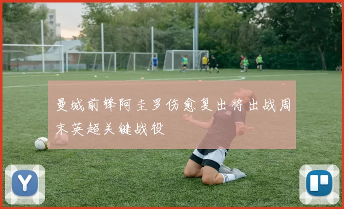 曼城前锋阿圭罗伤愈复出将出战周末英超关键战役