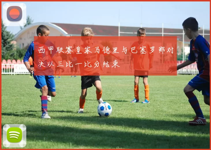 西甲联赛皇家马德里与巴塞罗那对决以三比一比分结束
