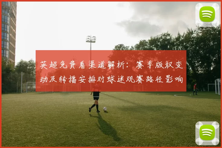 英超免费看渠道解析:赛季版权变动及转播安排对球迷观赛路径影响