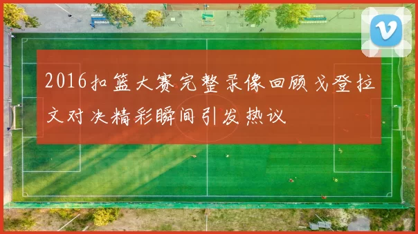 2016扣篮大赛完整录像回顾戈登拉文对决精彩瞬间引发热议