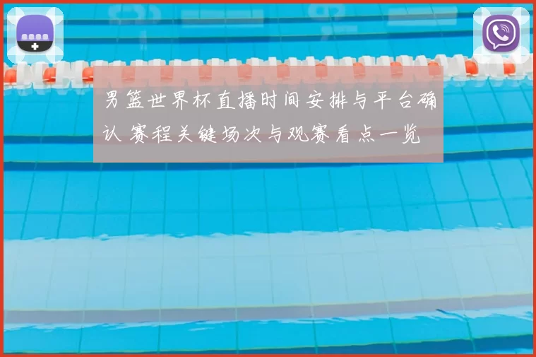 男篮世界杯直播时间安排与平台确认 赛程关键场次与观赛看点一览