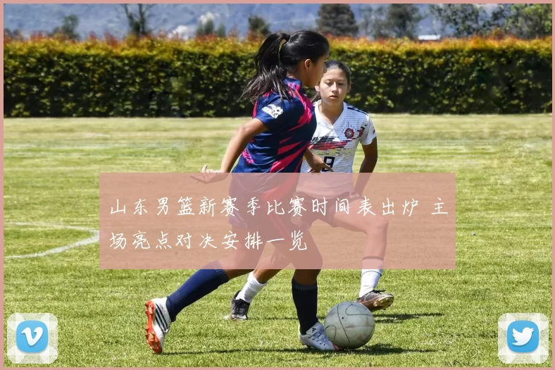 山东男篮新赛季比赛时间表出炉 主场亮点对决安排一览