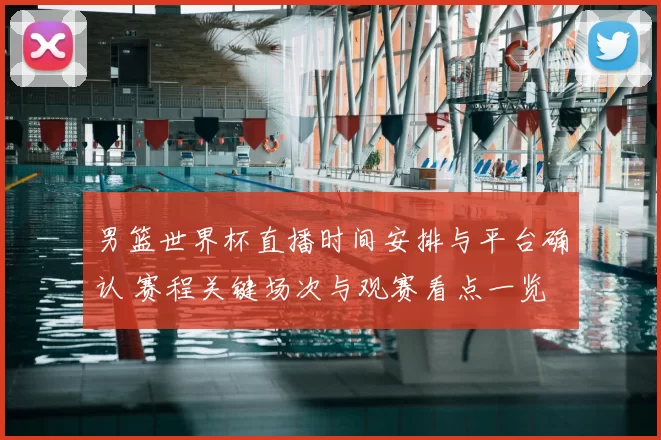 男篮世界杯直播时间安排与平台确认 赛程关键场次与观赛看点一览