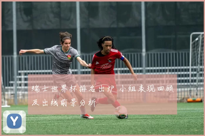 瑞士世界杯排名出炉 小组表现回顾及出线前景分析