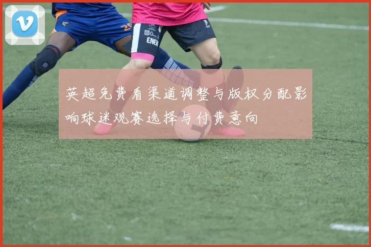 英超免费看渠道调整与版权分配影响球迷观赛选择与付费意向