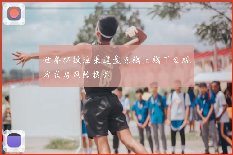 世界杯投注渠道盘点线上线下合规方式与风险提示