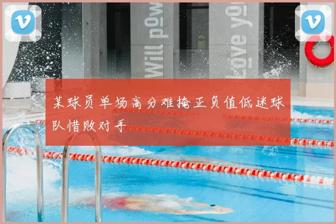 某球员单场高分难掩正负值低迷球队惜败对手