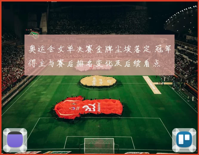 奥运会女单决赛金牌尘埃落定 冠军得主与赛后排名变化及后续看点