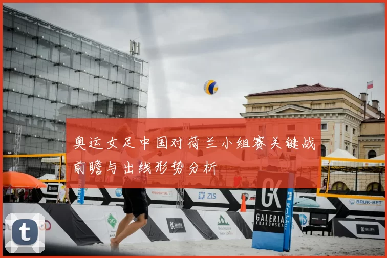 奥运女足中国对荷兰小组赛关键战前瞻与出线形势分析