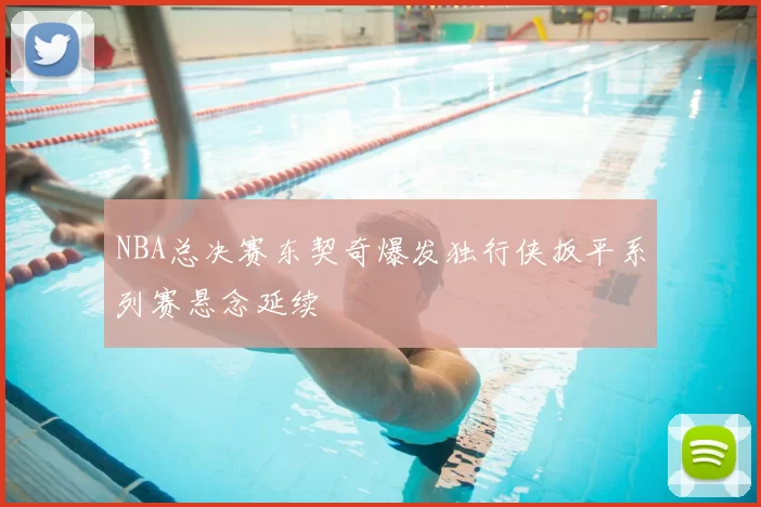 NBA总决赛东契奇爆发独行侠扳平系列赛悬念延续