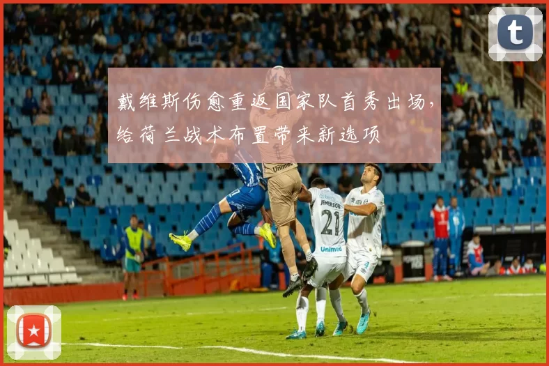 戴维斯伤愈重返国家队首秀出场，给荷兰战术布置带来新选项