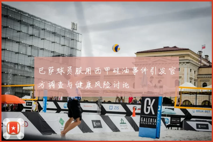 巴萨球员服用西甲硅油事件引发官方调查与健康风险讨论