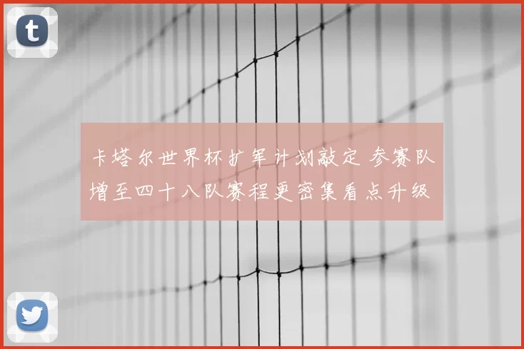 卡塔尔世界杯扩军计划敲定 参赛队增至四十八队赛程更密集看点升级