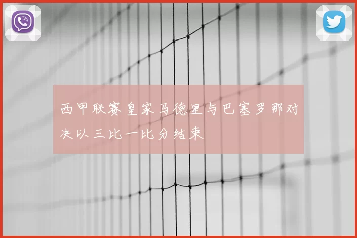 西甲联赛皇家马德里与巴塞罗那对决以三比一比分结束