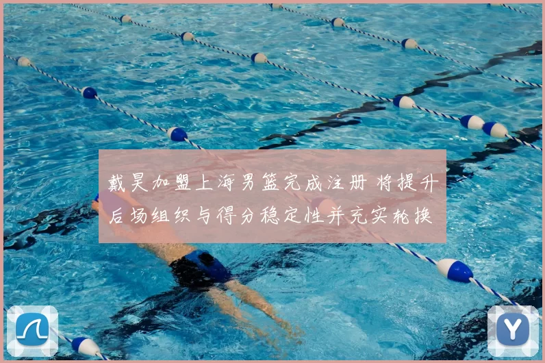 戴昊加盟上海男篮完成注册 将提升后场组织与得分稳定性并充实轮换