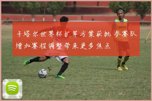 卡塔尔世界杯扩军方案获批 参赛队增加赛程调整带来更多焦点