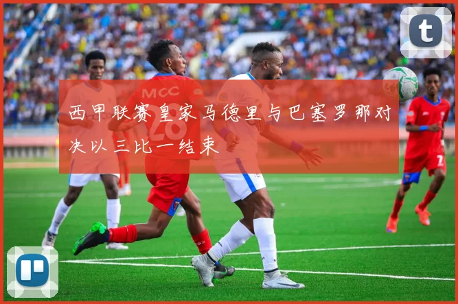 西甲联赛皇家马德里与巴塞罗那对决以三比一结束