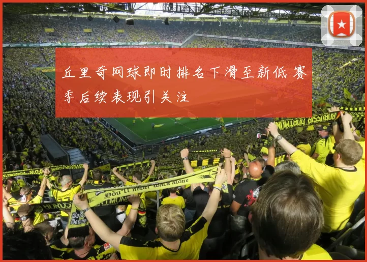 丘里奇网球即时排名下滑至新低 赛季后续表现引关注