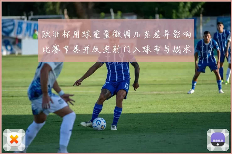 欧洲杯用球重量微调几克差异影响比赛节奏并改变射门入球率与战术部署