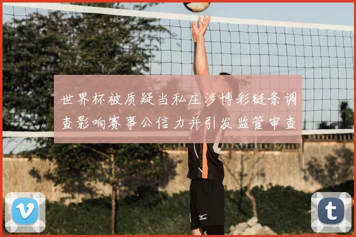 世界杯被质疑当私庄涉博彩链条调查影响赛事公信力并引发监管审查