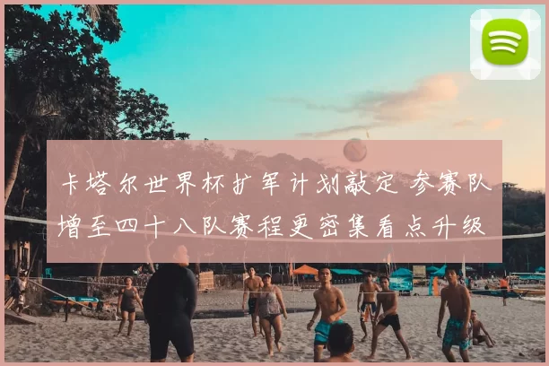 卡塔尔世界杯扩军计划敲定 参赛队增至四十八队赛程更密集看点升级