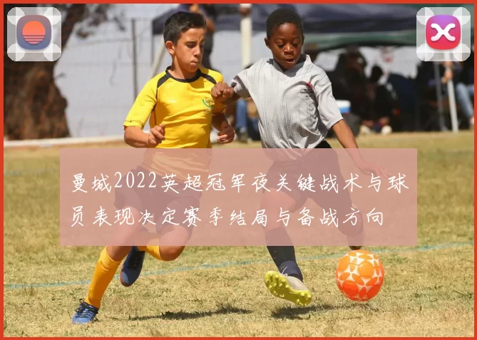 曼城2022英超冠军夜关键战术与球员表现决定赛季结局与备战方向