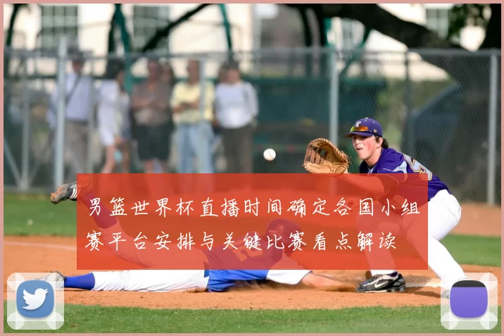 男篮世界杯直播时间确定各国小组赛平台安排与关键比赛看点解读