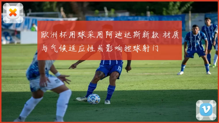 欧洲杯用球采用阿迪达斯新款 材质与气候适应性或影响控球射门