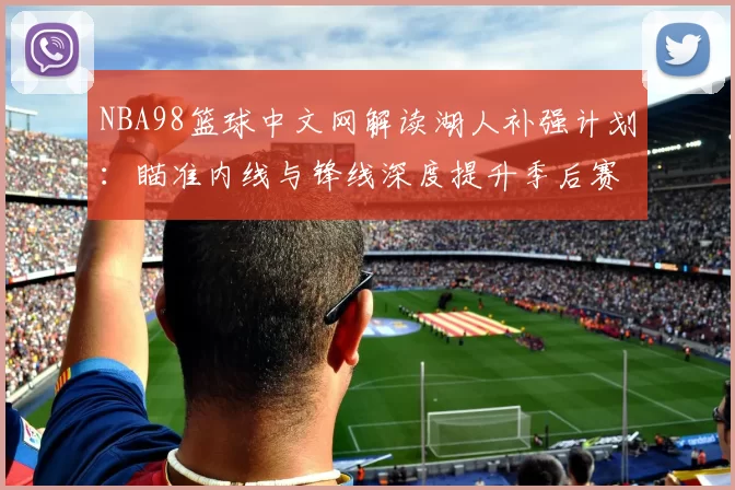 NBA98篮球中文网解读湖人补强计划：瞄准内线与锋线深度提升季后赛竞争力
