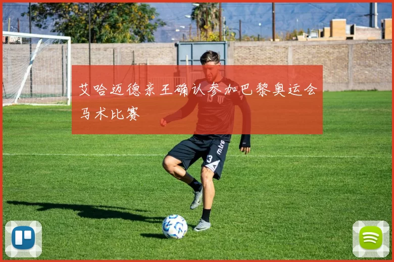 艾哈迈德亲王确认参加巴黎奥运会马术比赛