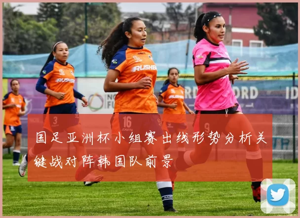 国足亚洲杯小组赛出线形势分析关键战对阵韩国队前景