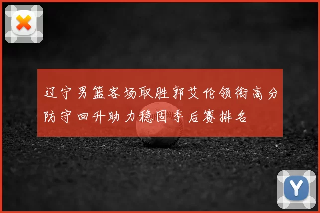 辽宁男篮客场取胜郭艾伦领衔高分防守回升助力稳固季后赛排名