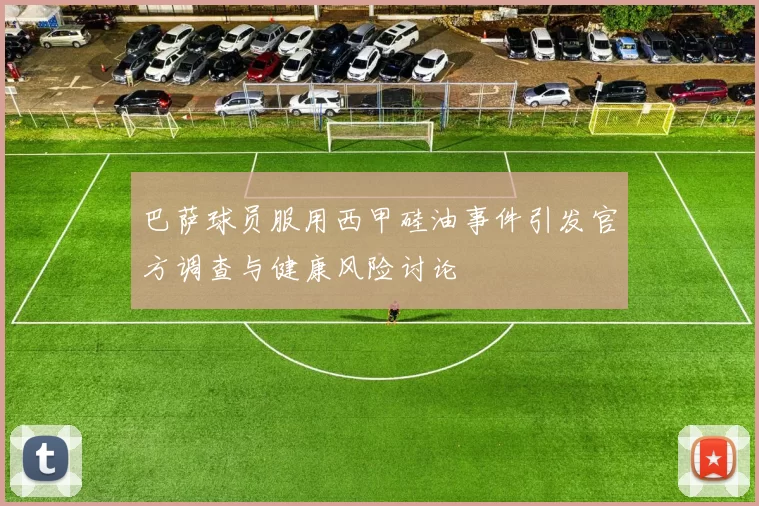 巴萨球员服用西甲硅油事件引发官方调查与健康风险讨论