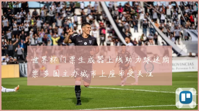 世界杯门票生成器上线助力球迷购票 多国主办城市上座率受关注