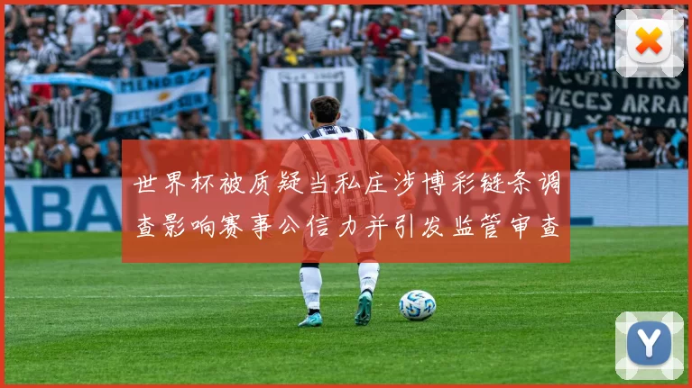 世界杯被质疑当私庄涉博彩链条调查影响赛事公信力并引发监管审查