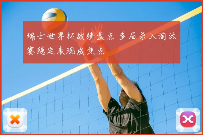 瑞士世界杯战绩盘点 多届杀入淘汰赛稳定表现成焦点