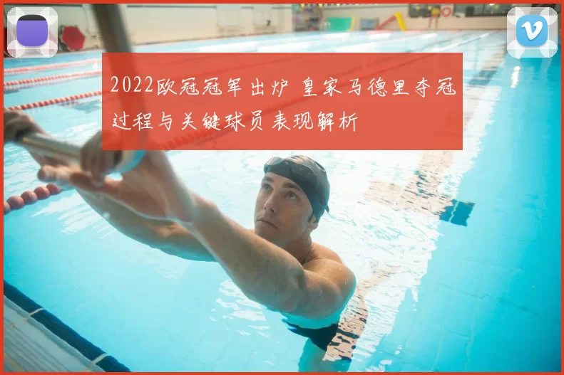 2022欧冠冠军出炉 皇家马德里夺冠过程与关键球员表现解析