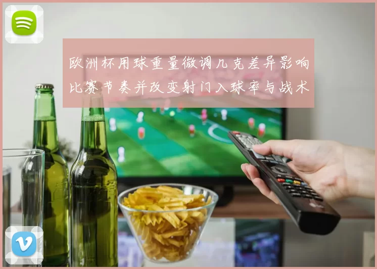 欧洲杯用球重量微调几克差异影响比赛节奏并改变射门入球率与战术部署
