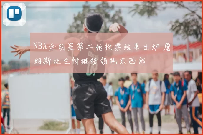 NBA全明星第二轮投票结果出炉 詹姆斯杜兰特继续领跑东西部